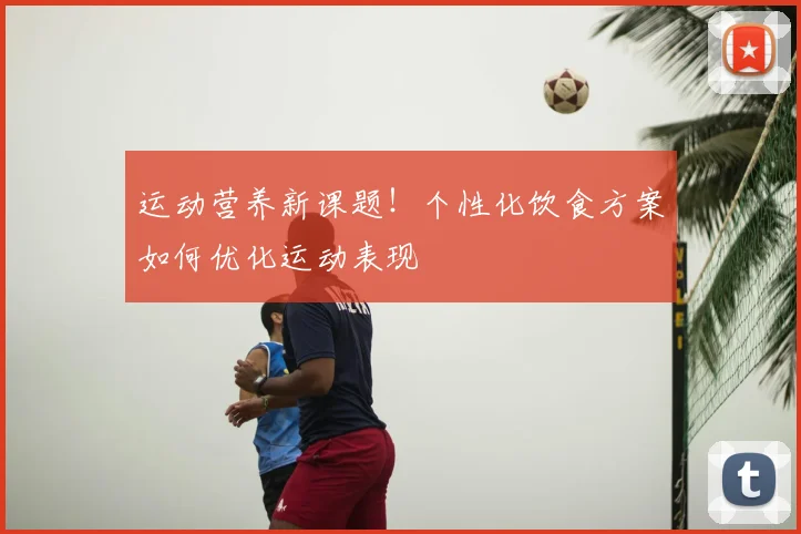 运动营养新课题！个性化饮食方案如何优化运动表现