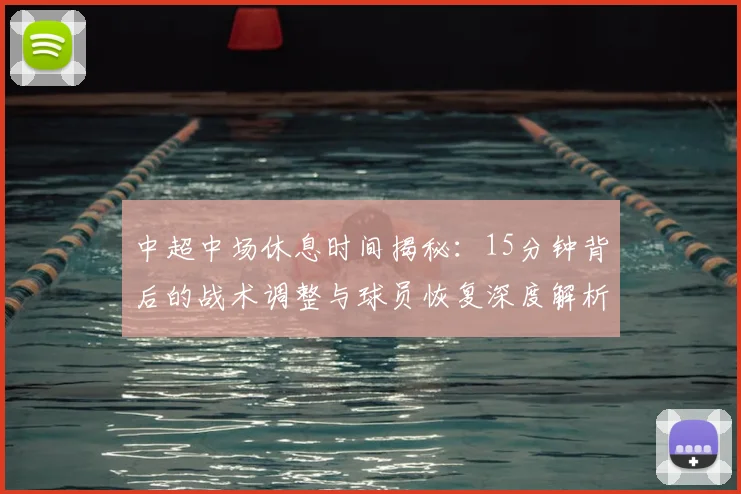 中超中场休息时间揭秘:15分钟背后的战术调整与球员恢复深度解析