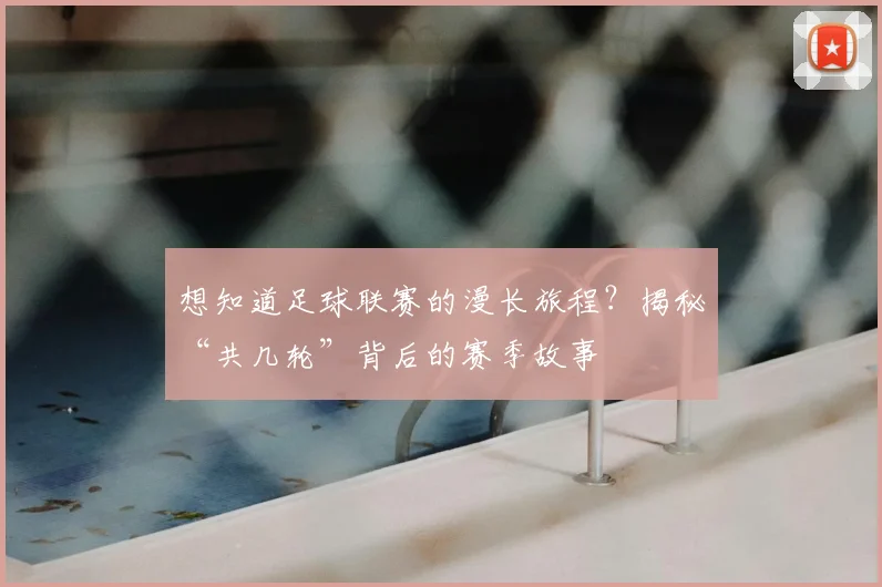 想知道足球联赛的漫长旅程？揭秘“共几轮”背后的赛季故事