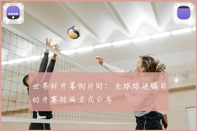 世界杯开幕倒计时:全球球迷瞩目的开赛时间正式公布