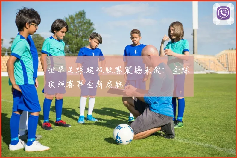 世界足球超级联赛震撼来袭：全球顶级赛事全新启航