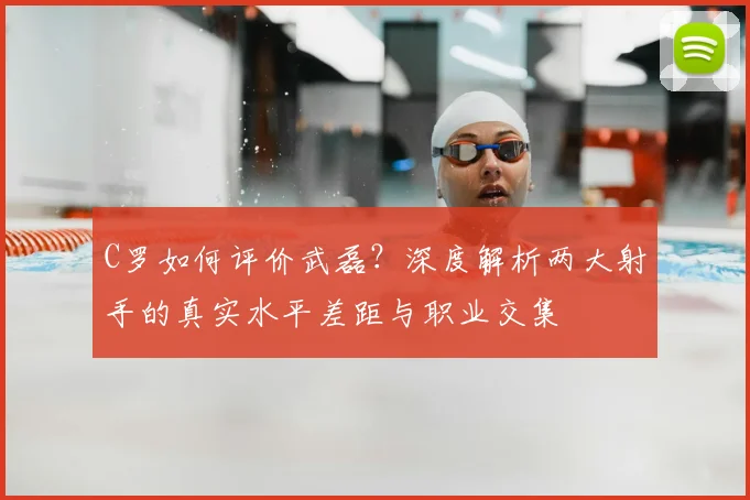 C罗如何评价武磊?深度解析两大射手的真实水平差距与职业交集
