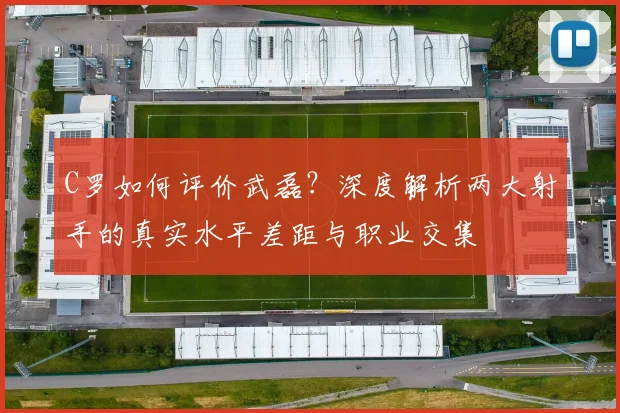 C罗如何评价武磊？深度解析两大射手的真实水平差距与职业交集