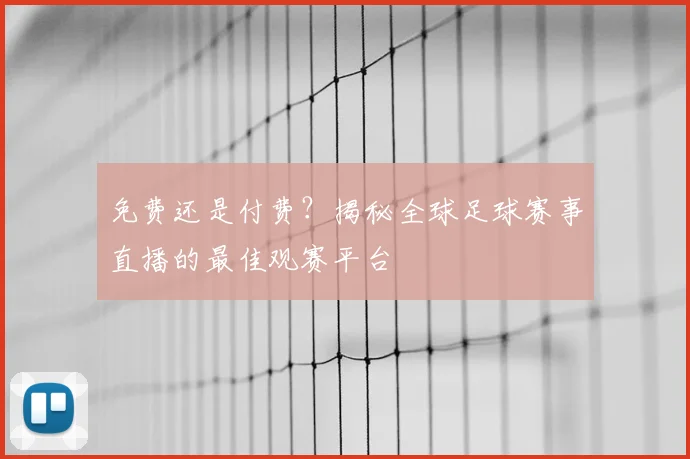 免费还是付费?揭秘全球足球赛事直播的最佳观赛平台