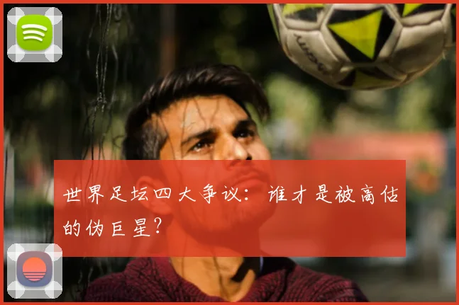 世界足坛四大争议：谁才是被高估的伪巨星？