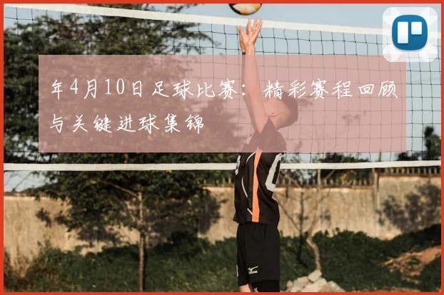 年4月10日足球比赛:精彩赛程回顾与关键进球集锦