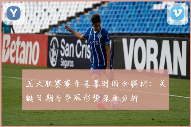 五大联赛赛季落幕时间全解析：关键日期与争冠形势深度分析