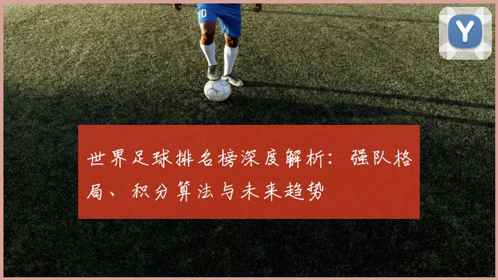 世界足球排名榜深度解析:强队格局、积分算法与未来趋势