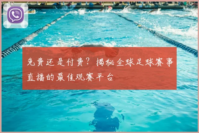免费还是付费？揭秘全球足球赛事直播的最佳观赛平台