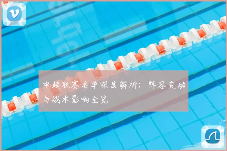 中超联赛名单深度解析：阵容变动与战术影响全览