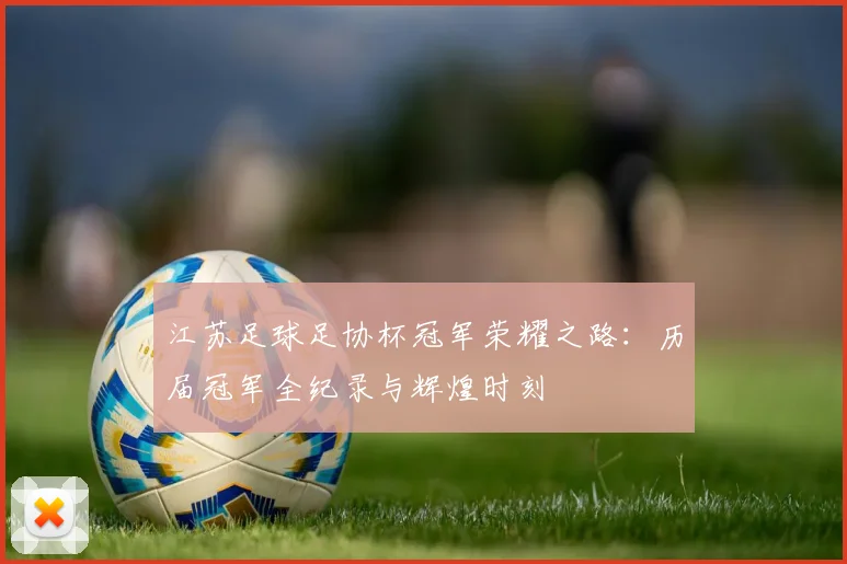 江苏足球足协杯冠军荣耀之路：历届冠军全纪录与辉煌时刻