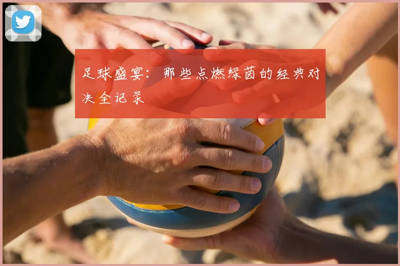 足球盛宴:那些点燃绿茵的经典对决全记录