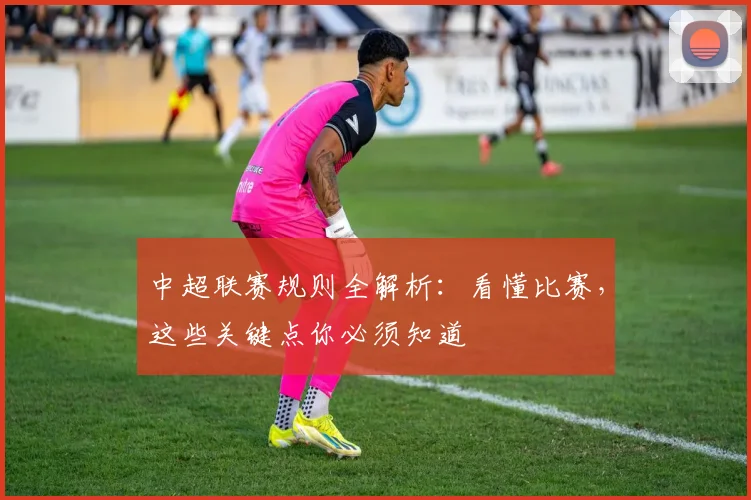 中超联赛规则全解析:看懂比赛,这些关键点你必须知道