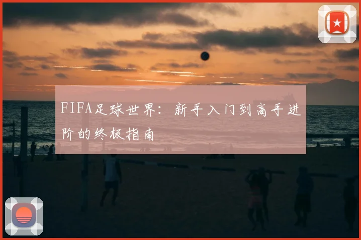 FIFA足球世界：新手入门到高手进阶的终极指南