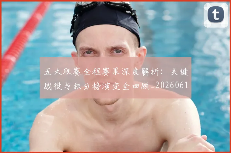 五大联赛全程赛果深度解析:关键战役与积分榜演变全回顾_20260611141017