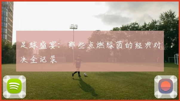 足球盛宴：那些点燃绿茵的经典对决全记录