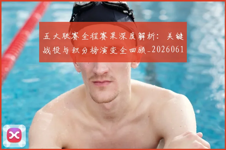 五大联赛全程赛果深度解析：关键战役与积分榜演变全回顾_20260611141017