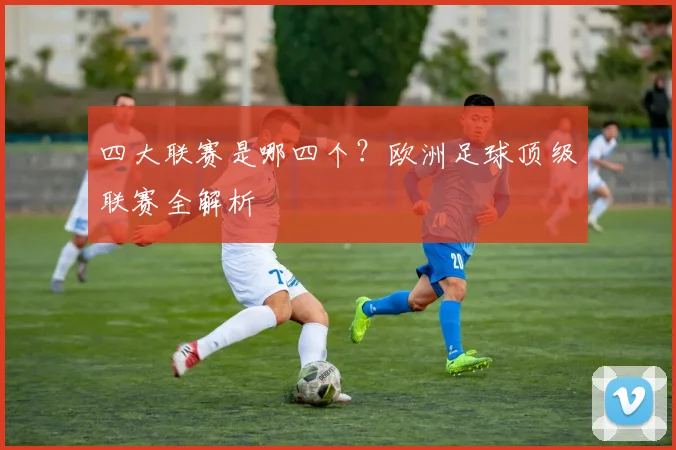 四大联赛是哪四个?欧洲足球顶级联赛全解析