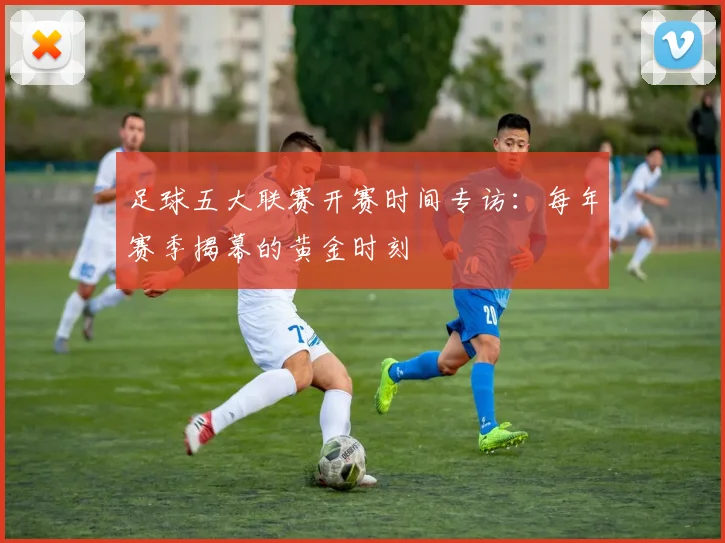 足球五大联赛开赛时间专访：每年赛季揭幕的黄金时刻