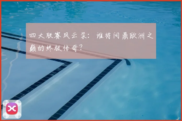 四大联赛风云录:谁将问鼎欧洲之巅的终极传奇?