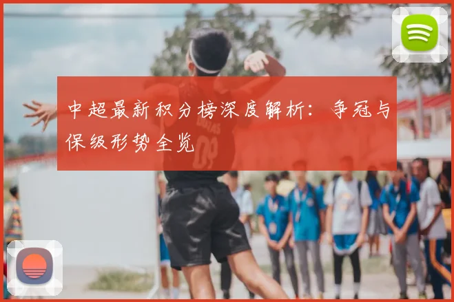 中超最新积分榜深度解析：争冠与保级形势全览