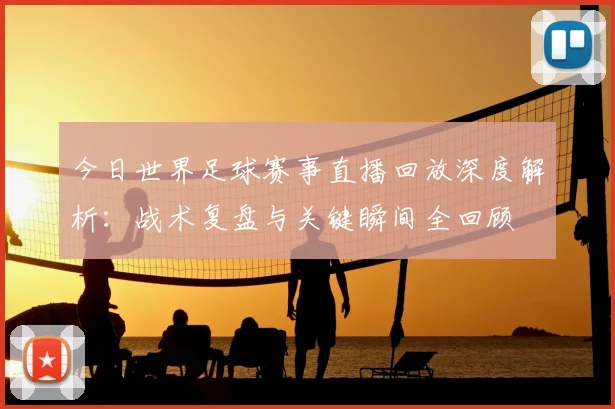 今日世界足球赛事直播回放深度解析:战术复盘与关键瞬间全回顾